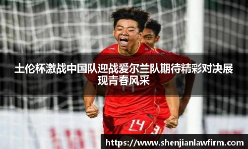 土伦杯激战中国队迎战爱尔兰队期待精彩对决展现青春风采